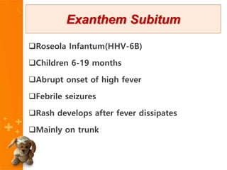Roseola Infantum(HHV-6B)
Children 6-19 months
Abrupt onset of high fever
Febrile seizures
Rash develops after fever dissipates
Mainly on trunk
Exanthem Subitum
 
