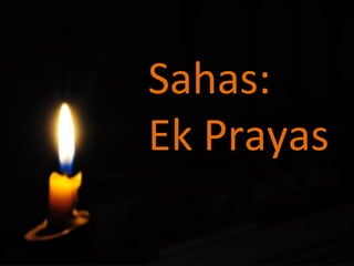 Sahas:	
  
Ek	
  Prayas	
  
 