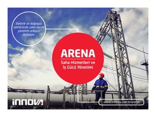 www.innova.com.tr/arena
Elektrik ve doğalgaz
sektöründe saha servis
yönetimi anlayışı
değişiyor.
Saha Hizmetleri ve
İş Gücü Yönetimi
ARENA
 