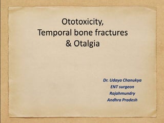 Ototoxicity,
Temporal bone fractures
& Otalgia
Dr. Udaya Chanukya
ENT surgeon
Rajahmundry
Andhra Pradesh
 