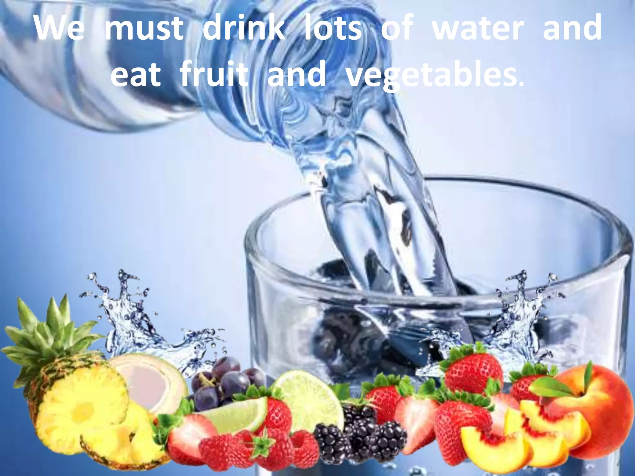 We must drink lots of water and
eat fruit and vegetables.