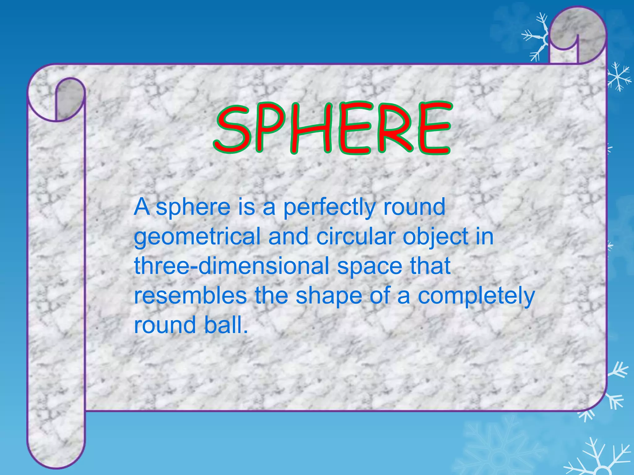 A sphere is a perfectly round
geometrical and circular object in
three-dimensional space that
resembles the shape of a completely
round ball.
 