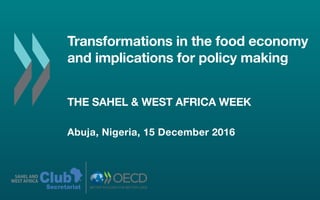 Transformations in the food economy
and implications for policy making
THE SAHEL & WEST AFRICA WEEK
Abuja, Nigeria, 15 December 2016
ClubSAHEL AND
WEST AFRICA
Secretariat
 