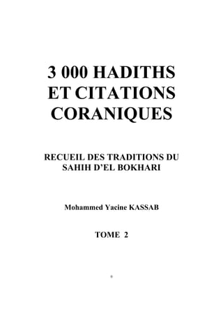3 000 HADITHS
ET CITATIONS
CORANIQUES

RECUEIL DES TRADITIONS DU
   SAHIH D’EL BOKHARI



   Mohammed Yacine KASSAB


          TOME 2



             0
 