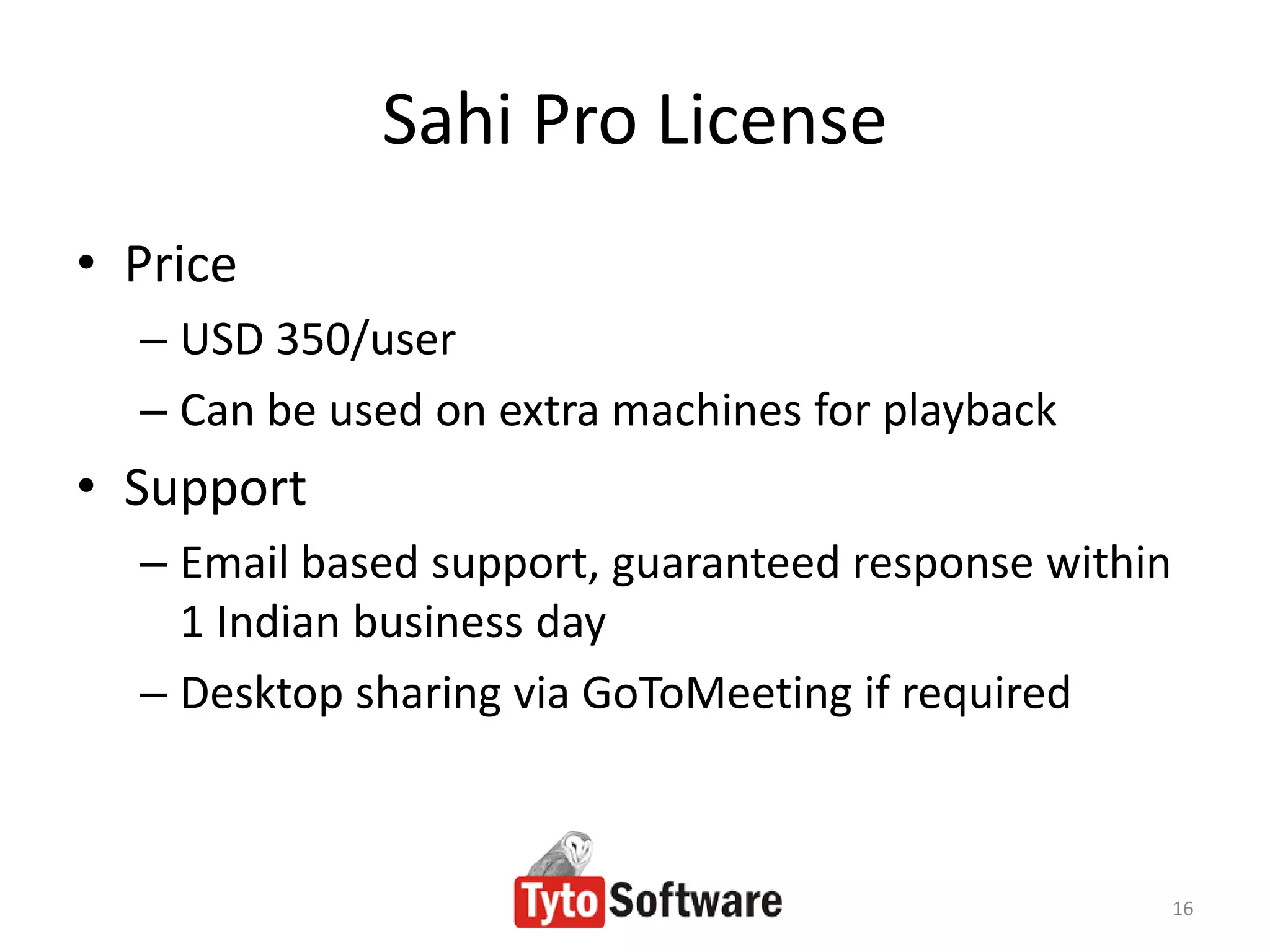 Sahi Pro License
• Price
  – USD 350/user
  – Can be used on extra machines for playback
• Support
  – Email based support, guaranteed response within
    1 Indian business day
  – Desktop sharing via GoToMeeting if required



                                                      16
 