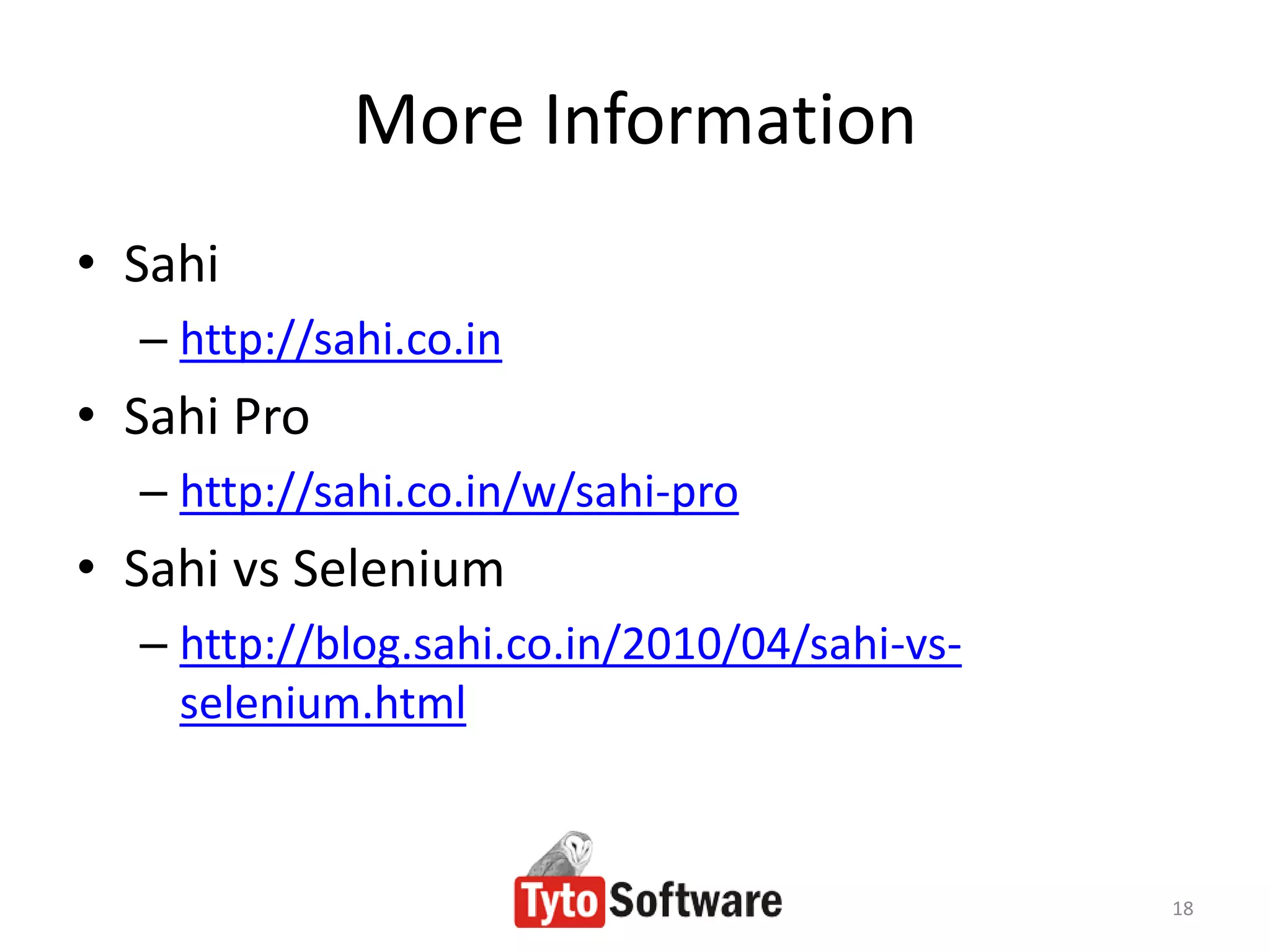 More Information
• Sahi
  – http://sahi.co.in
• Sahi Pro
  – http://sahi.co.in/w/sahi-pro
• Sahi vs Selenium
  – http://blog.sahi.co.in/2010/04/sahi-vs-
    selenium.html


                                              18
 