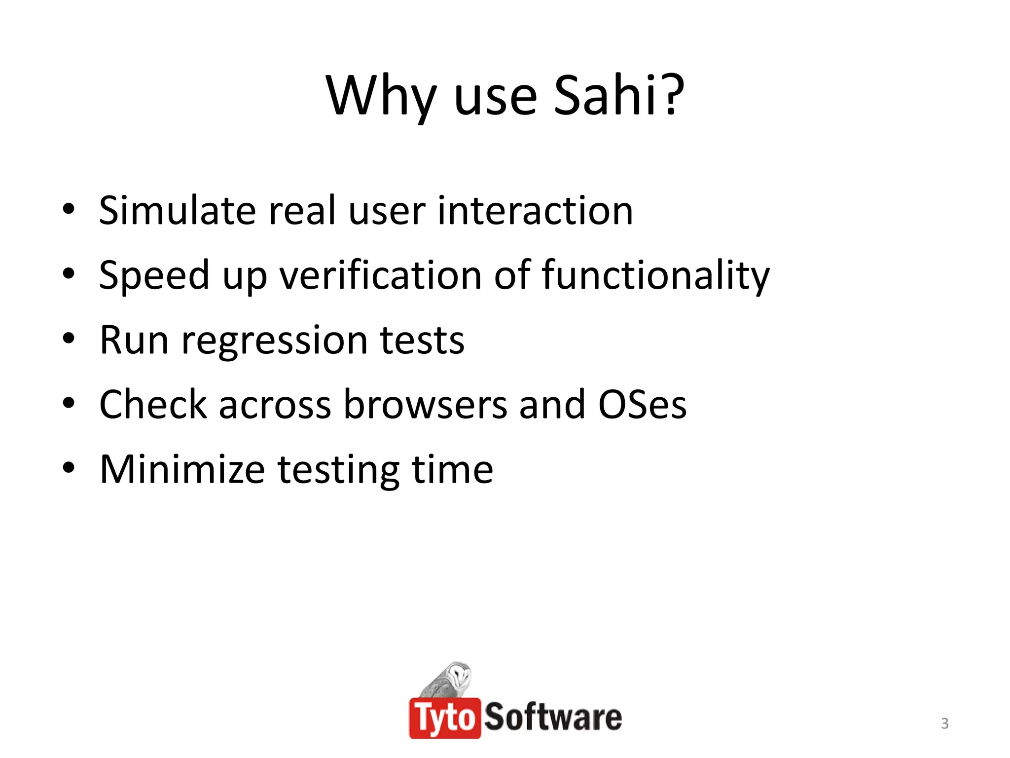 Why use Sahi?
•   Simulate real user interaction
•   Speed up verification of functionality
•   Run regression tests
•   Check across browsers and OSes
•   Minimize testing time




                                             3
 