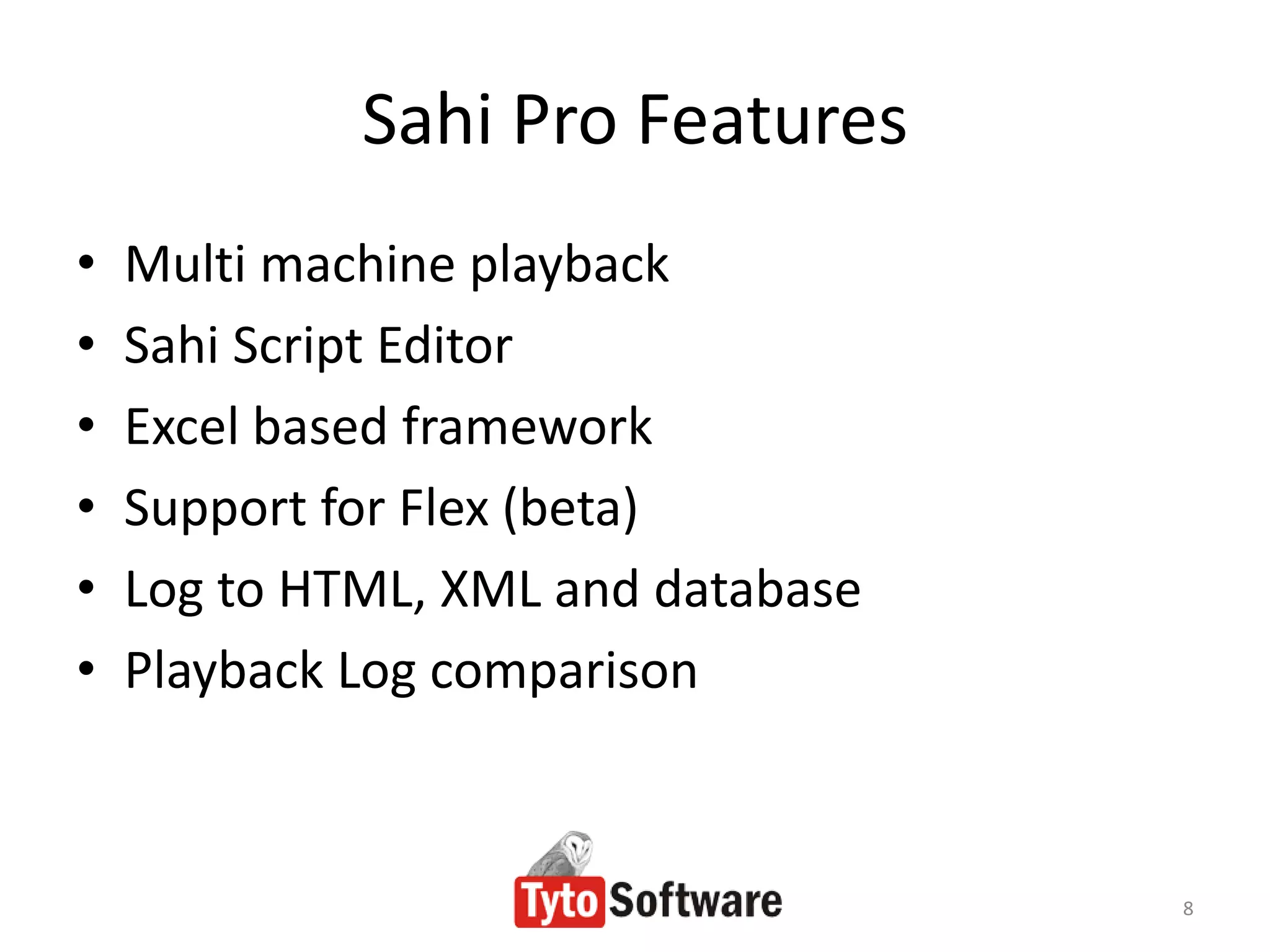 Sahi Pro Features
•   Multi machine playback
•   Sahi Script Editor
•   Excel based framework
•   Support for Flex (beta)
•   Log to HTML, XML and database
•   Playback Log comparison



                                    8
 