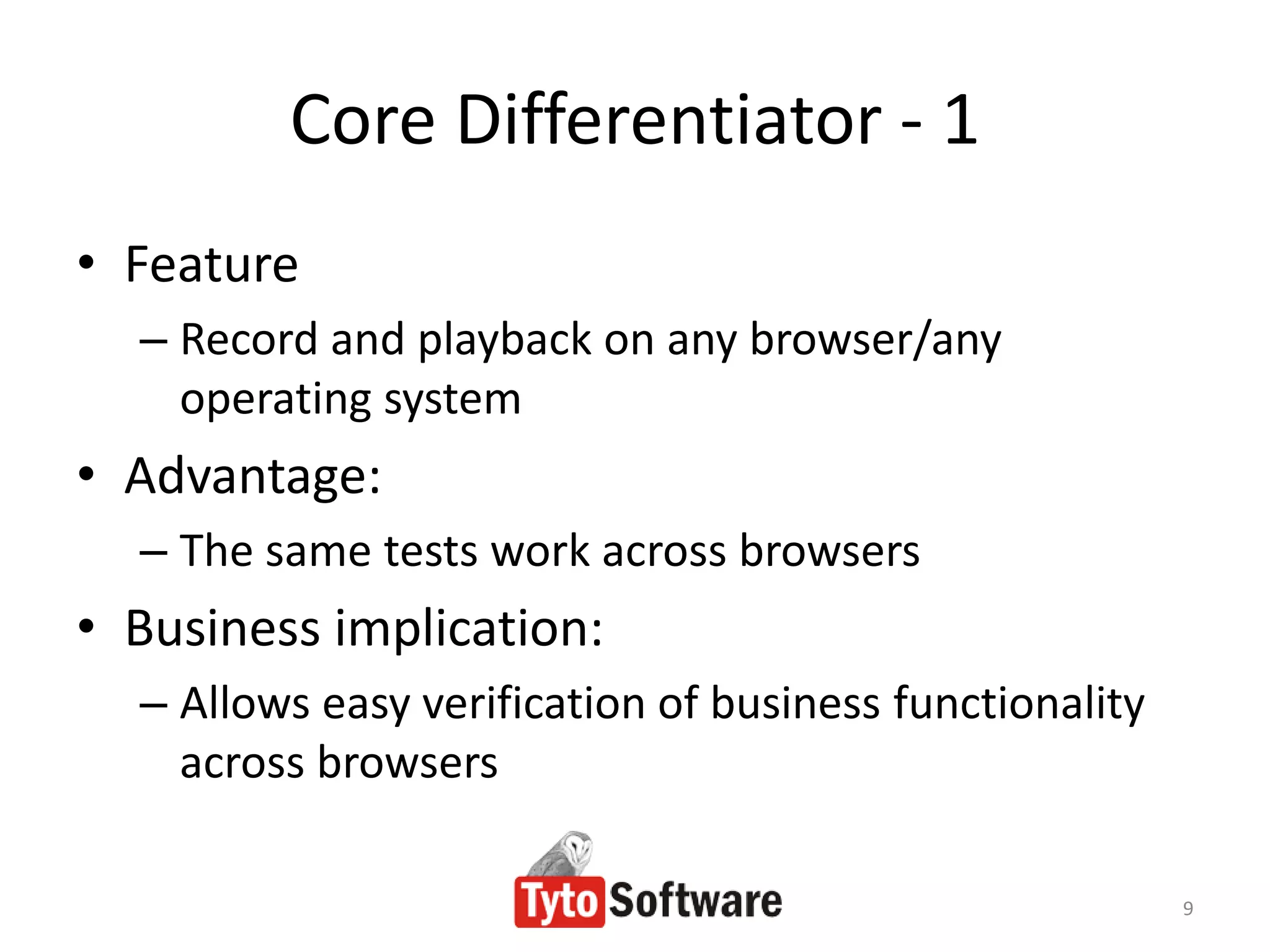 Core Differentiator - 1
• Feature
  – Record and playback on any browser/any
    operating system
• Advantage:
  – The same tests work across browsers
• Business implication:
  – Allows easy verification of business functionality
    across browsers

                                                         9
 