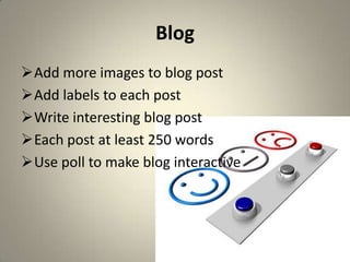 Blog
Add more images to blog post
Add labels to each post
Write interesting blog post
Each post at least 250 words
Use poll to make blog interactive
 