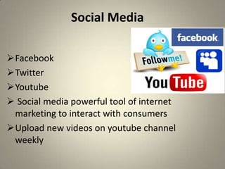 Social Media

Facebook
Twitter
Youtube
 Social media powerful tool of internet
 marketing to interact with consumers
Upload new videos on youtube channel
 weekly
 