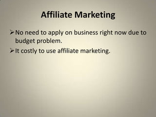 Affiliate Marketing
No need to apply on business right now due to
 budget problem.
It costly to use affiliate marketing.
 