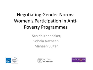 Negotiating Gender Norms:
Women’s Participation in Anti-
Poverty Programmes
Sahida Khondaker,
Sohela Nazneen,
Maheen Sultan
 