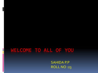 WELCOME TO ALL OF YOU 
SAHIDA P.P 
ROLL NO :23 
 