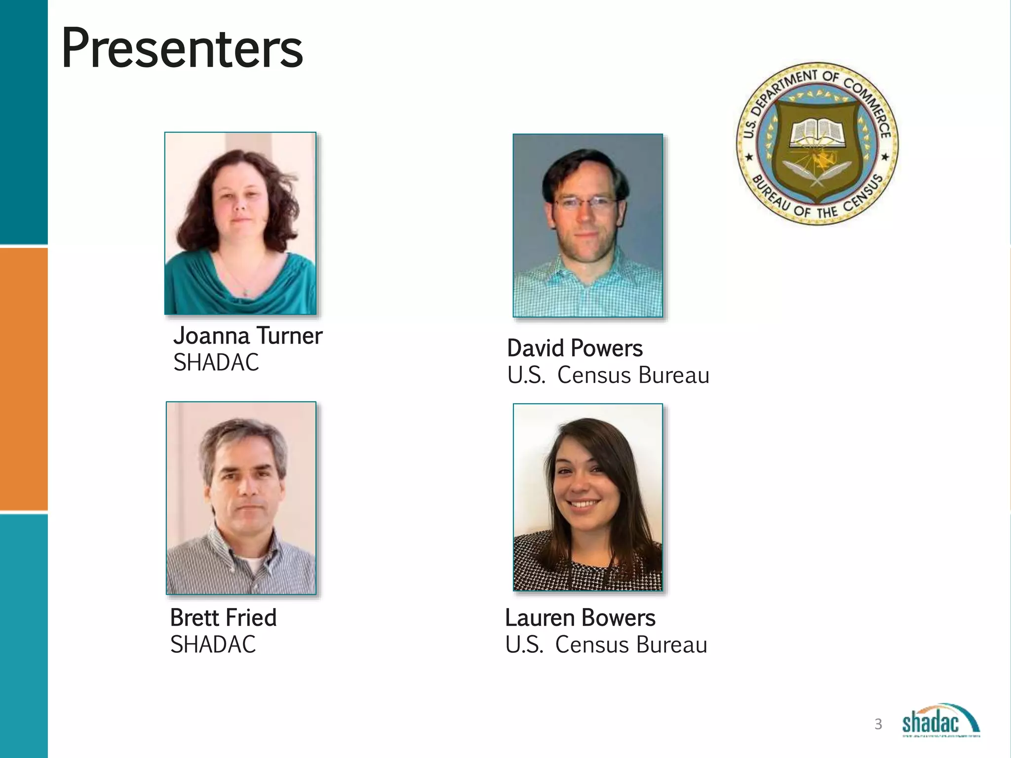 Presenters
3
David Powers
U.S. Census Bureau
Joanna Turner
SHADAC
Brett Fried
SHADAC
Lauren Bowers
U.S. Census Bureau
 