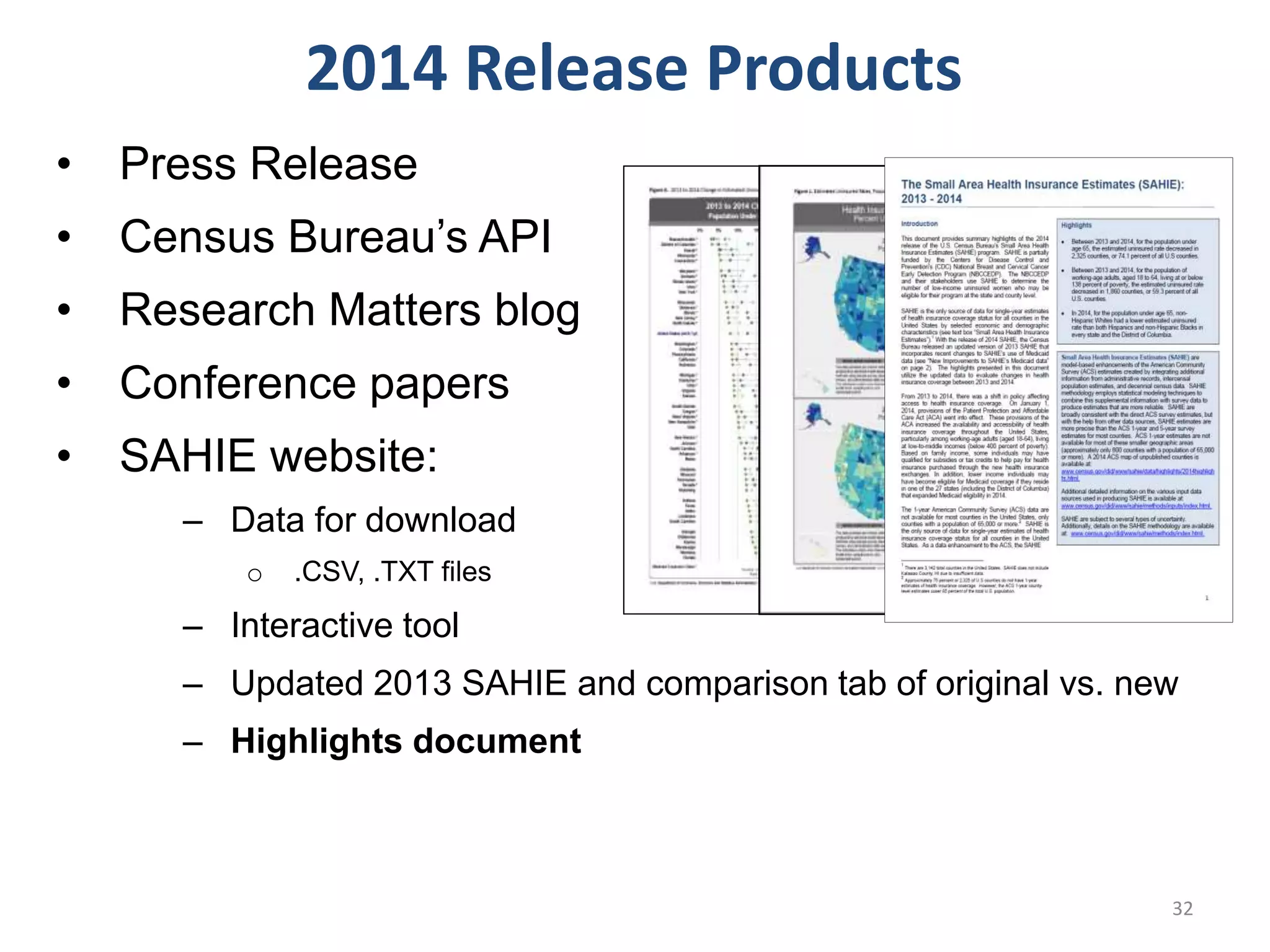• Press Release
• Census Bureau’s API
• Research Matters blog
• Conference papers
• SAHIE website:
‒ Data for download
o .CSV, .TXT files
‒ Interactive tool
‒ Updated 2013 SAHIE and comparison tab of original vs. new
‒ Highlights document
2014 Release Products
32
 