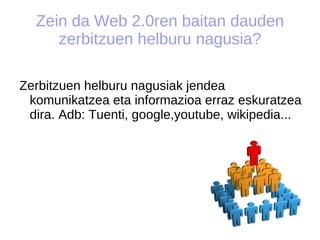 Zein da Web 2.0ren baitan dauden zerbitzuen helburu nagusia? Zerbitzuen helburu nagusiak jendea komunikatzea eta informazioa erraz eskuratzea dira. Adb: Tuenti, google,youtube, wikipedia... 
