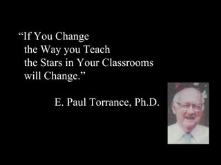 “ If You Change  the Way you Teach the Stars in Your Classrooms will Change.” E. Paul Torrance, Ph.D. 