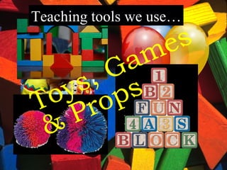 Toys, Games & Props Teaching tools we use… 