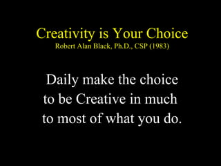 Creativity is Your Choice Robert Alan Black, Ph.D., CSP (1983) Daily make the choice to be Creative in much  to most of what you do. 