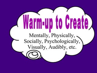Warm-up to Create Mentally, Physically, Socially, Psychologically, Visually, Audibly, etc. 