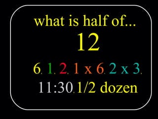 what is half of... 12 6 ,   1 ,   2 ,   1 x 6 ,   2 x 3 , 11:30 ,  1/2 dozen 