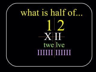 what is half of... 1 2 X II twe lve IIIIII IIIIII 