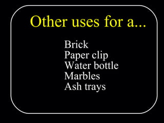 Other uses for a... Brick Paper clip Water bottle Marbles Ash trays 