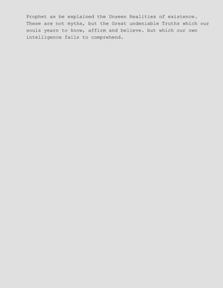 Prophet as be explained the Unseen Realities of existence.
These are not myths, but the Great undeniable Truths which our
souls yearn to know, affirm and believe. but which our own
intelligence fails to comprehend.
 