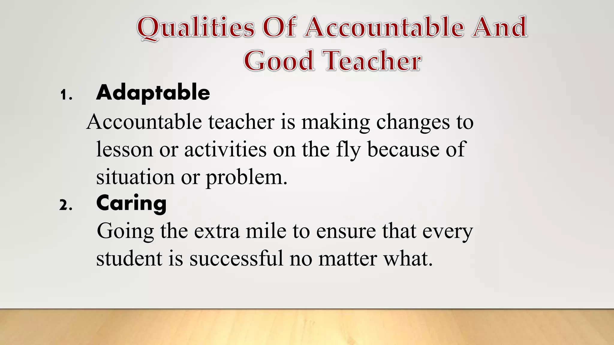 1. Adaptable
Accountable teacher is making changes to
lesson or activities on the fly because of
situation or problem.
2. Caring
Going the extra mile to ensure that every
student is successful no matter what.
 