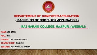 DEPARTEMENT OF COMPUTER APPLICATION
( BACHELOR OF COMPUTER APPLICATION )
RAJ NARAIN COLLEGE, HAJIPUR, (VAISHALI)
NAME: MD ...