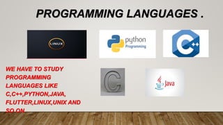PROGRAMMING LANGUAGES .
WE HAVE TO STUDY
PROGRAMMING
LANGUAGES LIKE
C,C++,PYTHON,JAVA,
FLUTTER,LINUX,UNIX AND
SO ON.
 