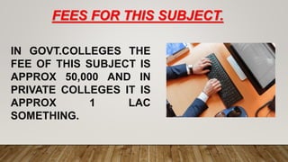 FEES FOR THIS SUBJECT.
IN GOVT.COLLEGES THE
FEE OF THIS SUBJECT IS
APPROX 50,000 AND IN
PRIVATE COLLEGES IT IS
APPROX 1 LA...