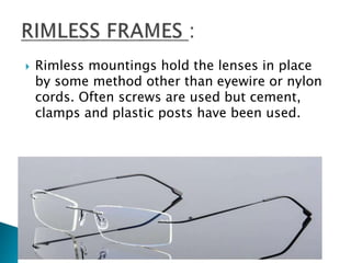  Rimless mountings hold the lenses in place
by some method other than eyewire or nylon
cords. Often screws are used but cement,
clamps and plastic posts have been used.
 