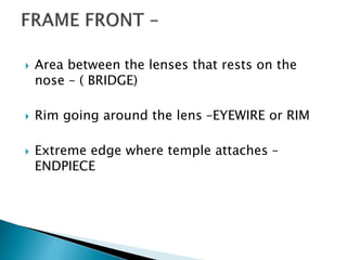  Area between the lenses that rests on the
nose – ( BRIDGE)
 Rim going around the lens –EYEWIRE or RIM
 Extreme edge where temple attaches –
ENDPIECE
 