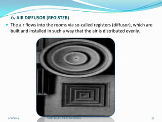 6. AIR DIFFUSOR (REGISTER)
 The air flows into the rooms via so-called registers (diffusor), which are

built and installed in such a way that the air is distributed evenly.

2/21/2014

SHRI B.M.C.P.E.R, MODASA

37

 