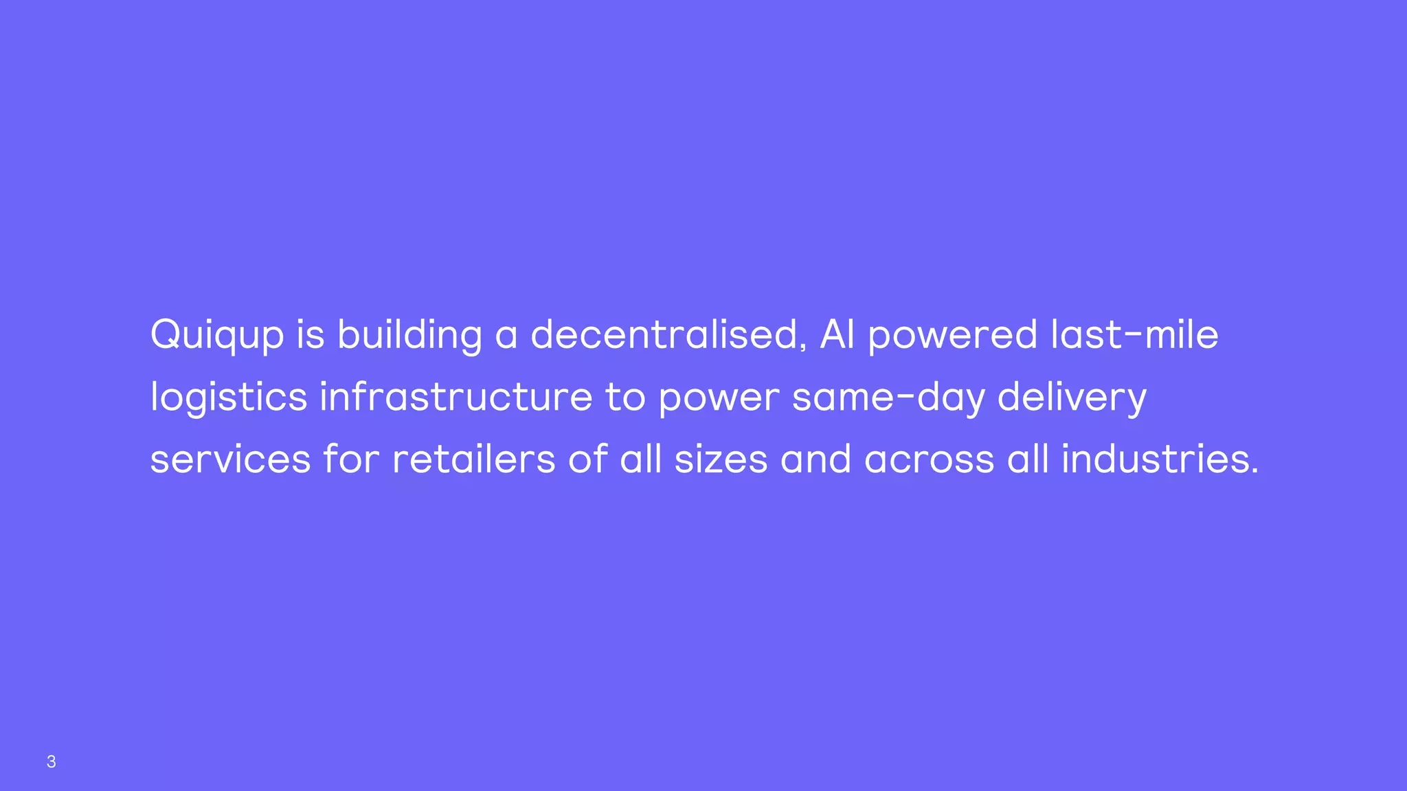 Quiqup is building a decentralised, AI powered last-mile
logistics infrastructure to power same-day delivery
services for retailers of all sizes and across all industries.
3
 