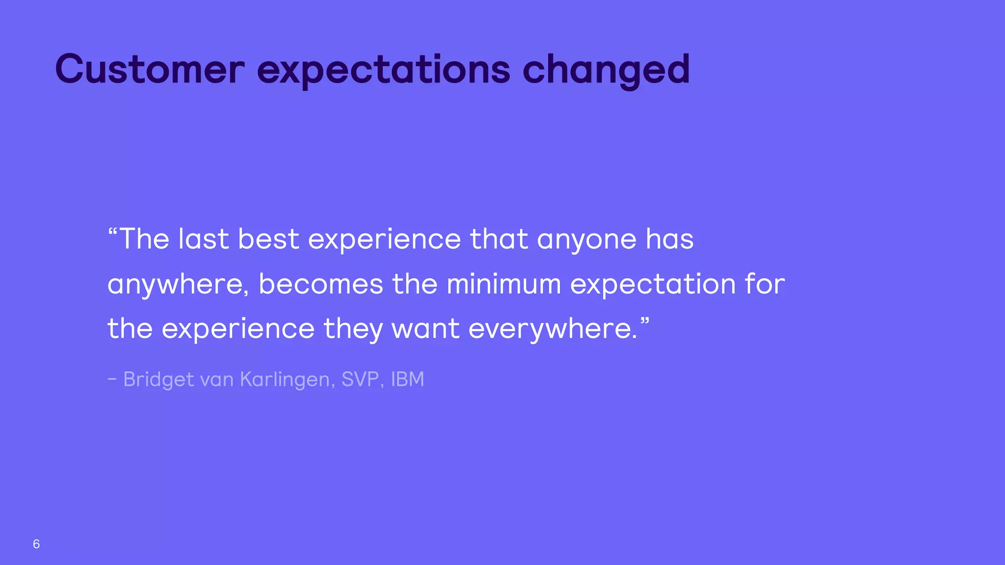 “The last best experience that anyone has
anywhere, becomes the minimum expectation for
the experience they want everywhere.”
6
- Bridget van Karlingen, SVP, IBM
Customer expectations changed
 