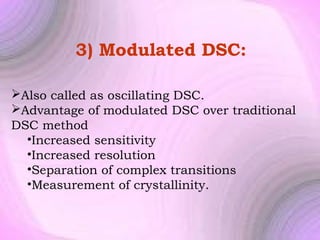 3) Modulated DSC:
Also called as oscillating DSC.
Advantage of modulated DSC over traditional
DSC method
•Increased sensitivity
•Increased resolution
•Separation of complex transitions
•Measurement of crystallinity.

 