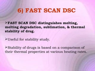 6) FAST SCAN DSC
FAST SCAN DSC distinguishes melting,
melting degradation, sublimation, & thermal
stability of drug.
Useful for stability study.
Stability of drugs is based on a comparison of
their thermal properties at various heating rates.

 