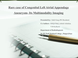 Rare case of Congenital Left Atrial Appendage
Aneurysm- Its Multimodality Imaging
Presented by:- Sahil Garg (PG Resident)
Co Authors- Abhijit Patil, Ashish Ashtekar,
V.M Kulkarni
Department of Radiodiagnosis
Dr DY Patil Medical College , Pimpri,Pune
 