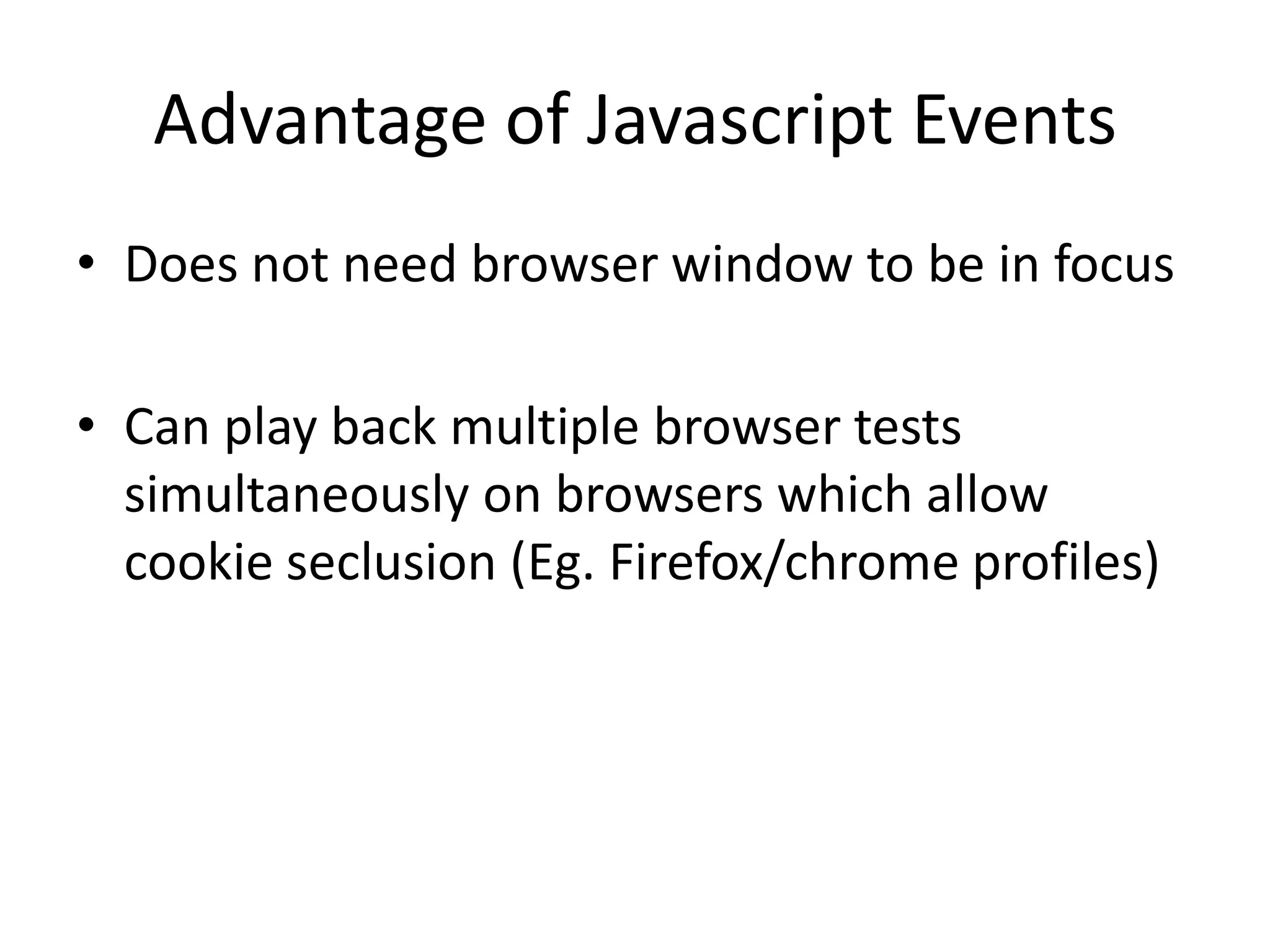 Advantage of Javascript Events
• Does not need browser window to be in focus

• Can play back multiple browser tests
  simultaneously on browsers which allow
  cookie seclusion (Eg. Firefox/chrome profiles)
 