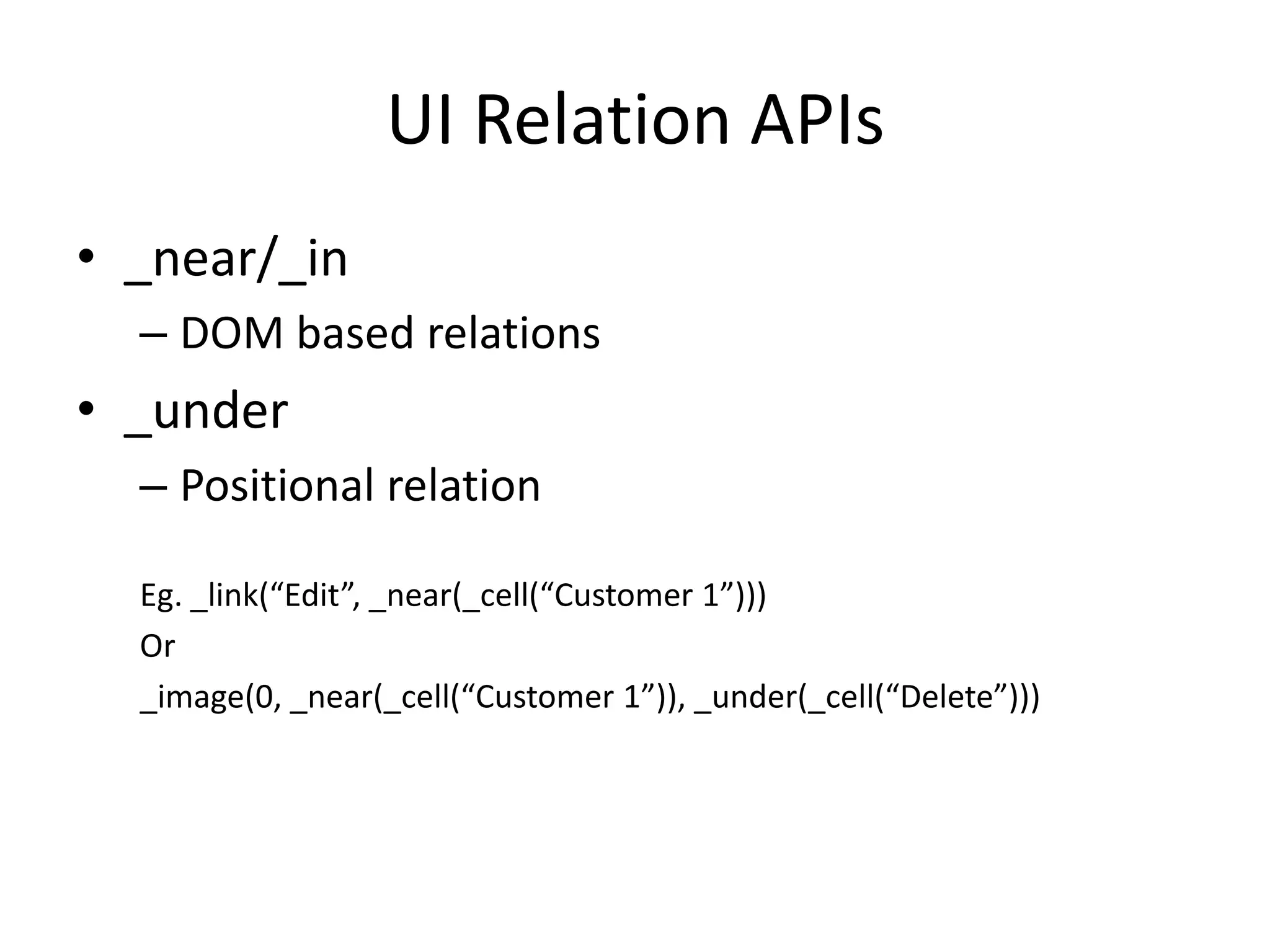 UI Relation APIs
• _near/_in
  – DOM based relations
• _under
  – Positional relation

  Eg. _link(“Edit”, _near(_cell(“Customer 1”)))
  Or
  _image(0, _near(_cell(“Customer 1”)), _under(_cell(“Delete”)))
 