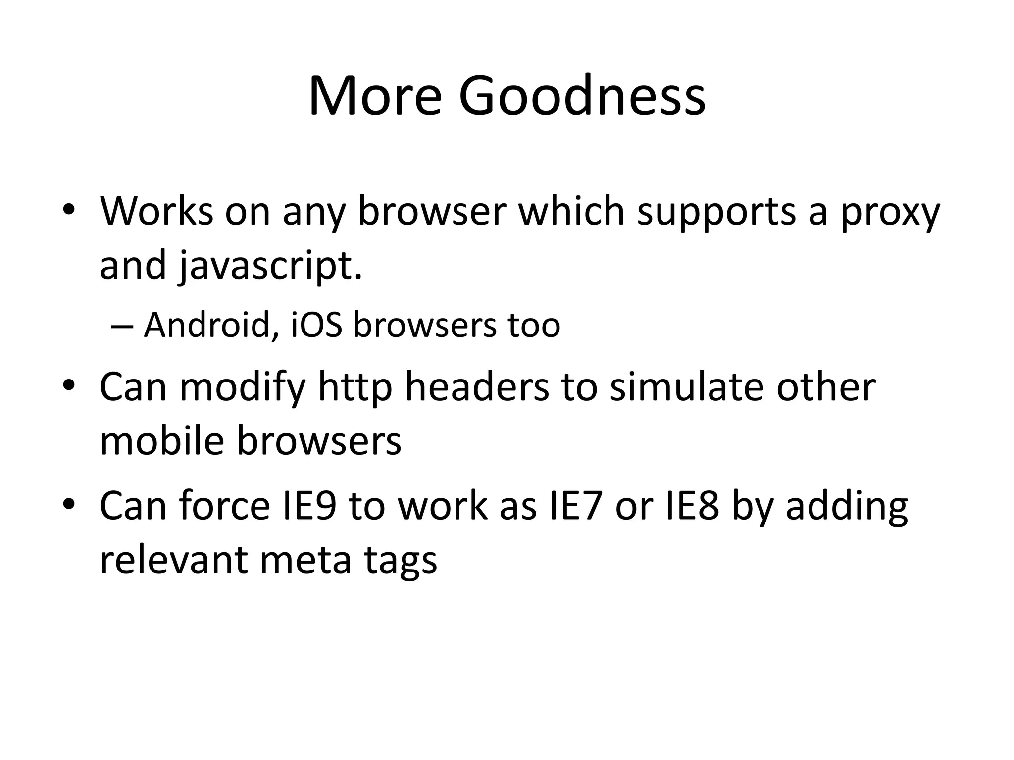 More Goodness
• Works on any browser which supports a proxy
  and javascript.
  – Android, iOS browsers too
• Can modify http headers to simulate other
  mobile browsers
• Can force IE9 to work as IE7 or IE8 by adding
  relevant meta tags
 