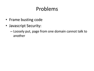 Problems
• Frame busting code
• Javascript Security:
  – Loosely put, page from one domain cannot talk to
    another
 