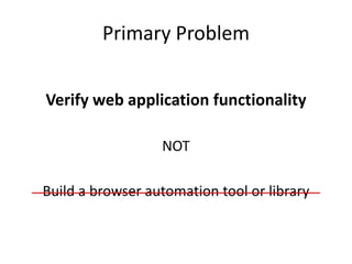 Primary Problem


Verify web application functionality

                  NOT

Build a browser automation tool or library
 