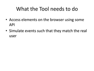 What the Tool needs to do
• Access elements on the browser using some
  API
• Simulate events such that they match the rea...
