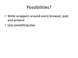 Possibilities?
• Write wrappers around every browser, past
  and present
• Use something else
 