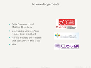 Acknowledgements
Celia Greenwood and
Mathieu Blanchette
Greg Voisin, Andr´ee-Anne
Houde, Luigi Bouchard
All the mothers an...