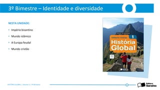 3º Bimestre – Identidade e diversidade
NESTA UNIDADE:
• Império bizantino
• Mundo islâmico
• A Europa feudal
• Mundo cristão
HISTÓRIA GLOBAL | Volume 1 | 3º Bimestre
 